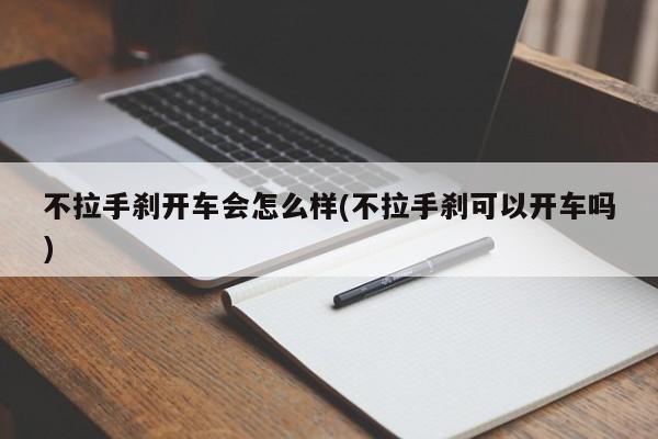 不拉手刹开车会怎么样(不拉手刹可以开车吗)