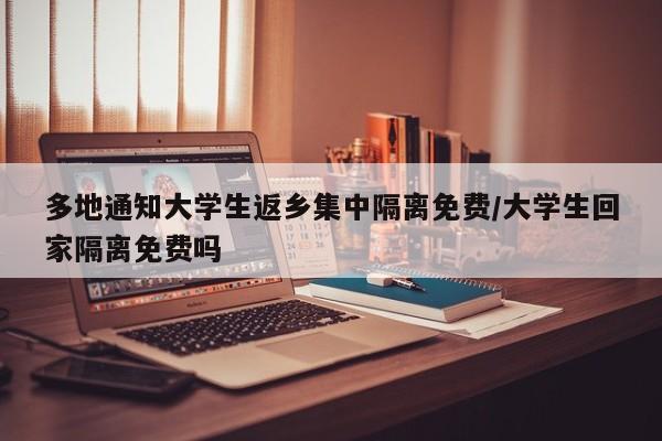 多地通知大学生返乡集中隔离免费/大学生回家隔离免费吗