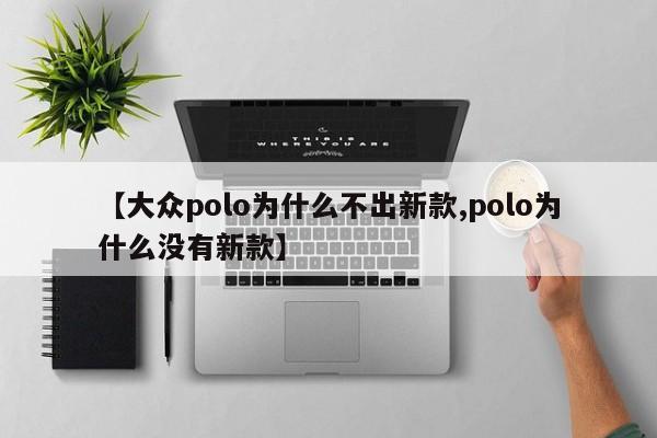 【大众polo为什么不出新款,polo为什么没有新款】