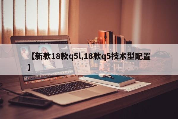 【新款18款q5l,18款q5技术型配置】