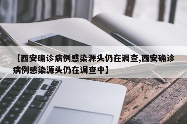 【西安确诊病例感染源头仍在调查,西安确诊病例感染源头仍在调查中】