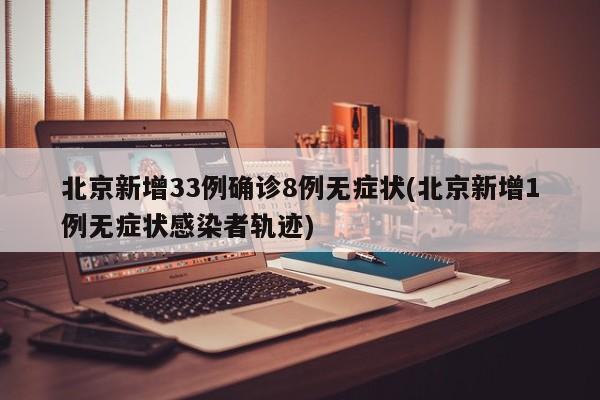 北京新增33例确诊8例无症状(北京新增1例无症状感染者轨迹)