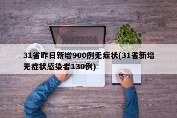 31省昨日新增900例无症状(31省新增无症状感染者130例)