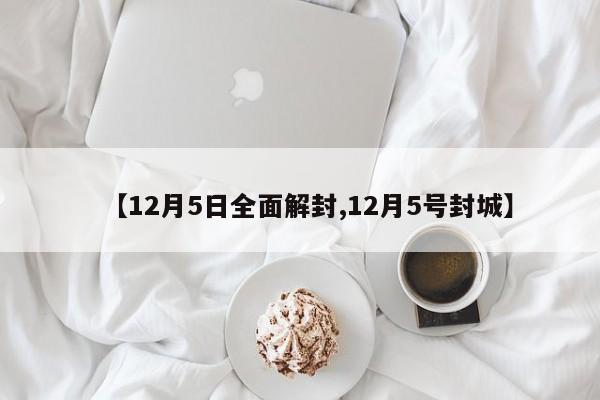 【12月5日全面解封,12月5号封城】