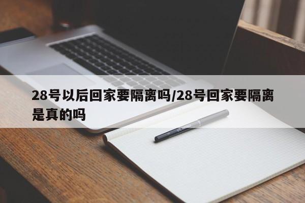 28号以后回家要隔离吗/28号回家要隔离是真的吗