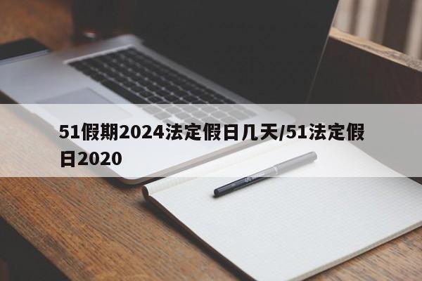 51假期2024法定假日几天/51法定假日2020