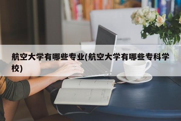 航空大学有哪些专业(航空大学有哪些专科学校)