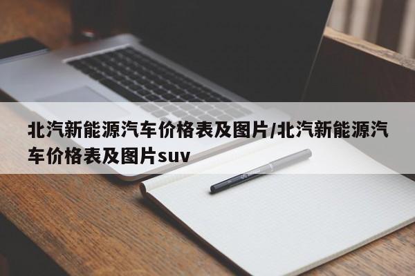 北汽新能源汽车价格表及图片/北汽新能源汽车价格表及图片suv