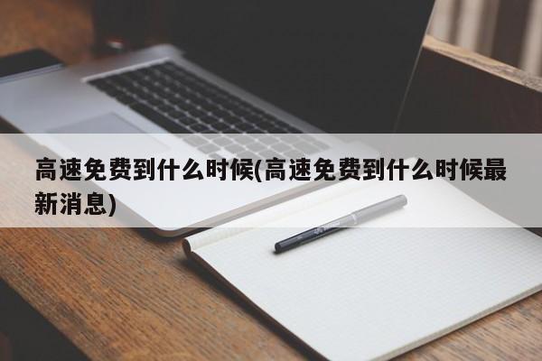 高速免费到什么时候(高速免费到什么时候最新消息)