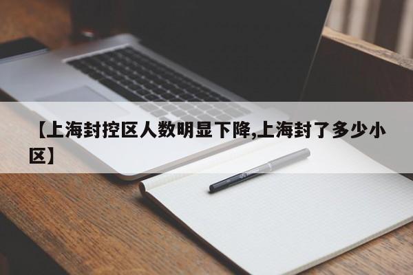 【上海封控区人数明显下降,上海封了多少小区】