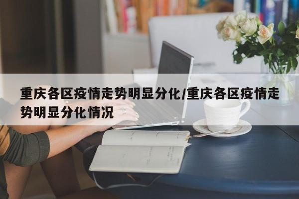 重庆各区疫情走势明显分化/重庆各区疫情走势明显分化情况