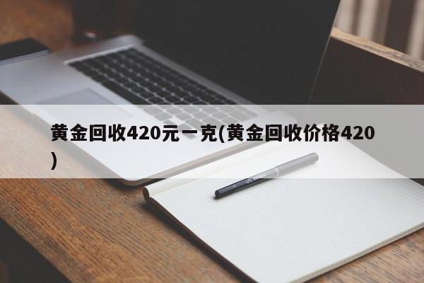 黄金回收420元一克(黄金回收价格420)