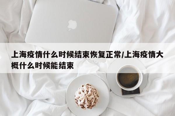 上海疫情什么时候结束恢复正常/上海疫情大概什么时候能结束