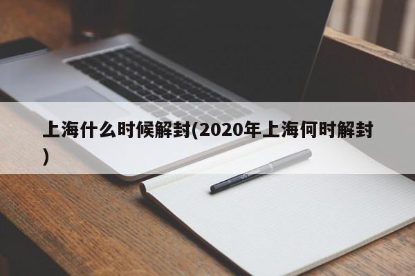 上海什么时候解封(2020年上海何时解封)