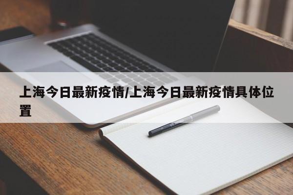 上海今日最新疫情/上海今日最新疫情具体位置