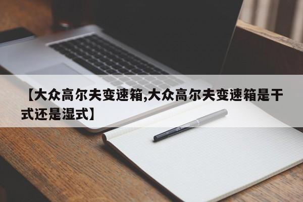 【大众高尔夫变速箱,大众高尔夫变速箱是干式还是湿式】