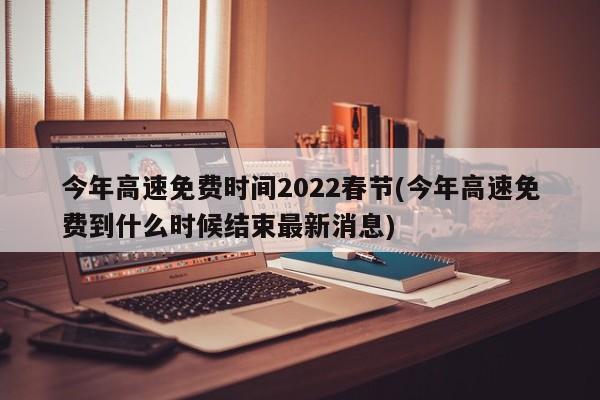 今年高速免费时间2022春节(今年高速免费到什么时候结束最新消息)