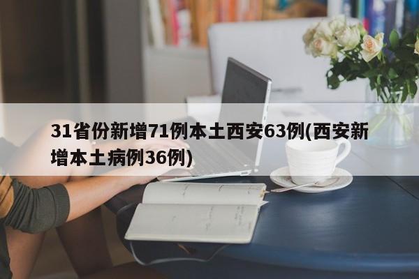 31省份新增71例本土西安63例(西安新增本土病例36例)