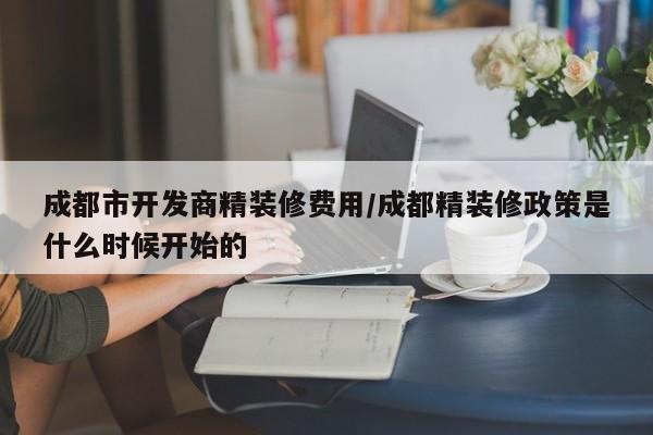成都市开发商精装修费用/成都精装修政策是什么时候开始的