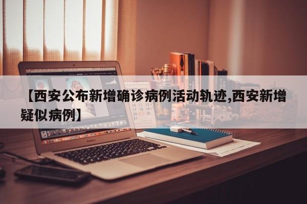 【西安公布新增确诊病例活动轨迹,西安新增疑似病例】