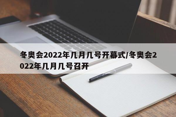 冬奥会2022年几月几号开幕式/冬奥会2022年几月几号召开
