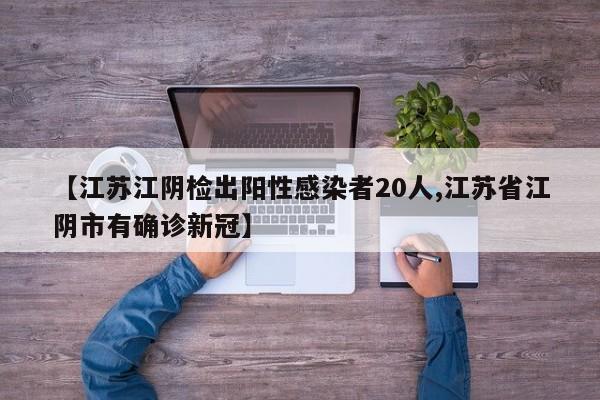 【江苏江阴检出阳性感染者20人,江苏省江阴市有确诊新冠】