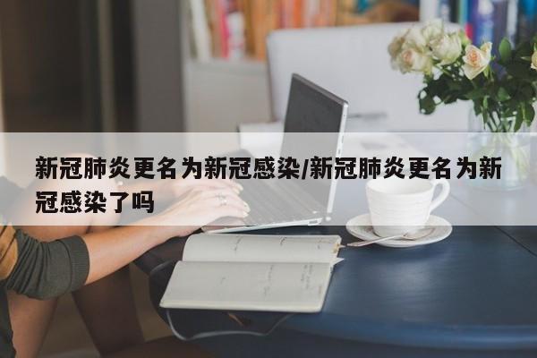 新冠肺炎更名为新冠感染/新冠肺炎更名为新冠感染了吗