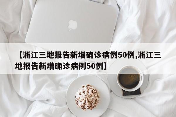 【浙江三地报告新增确诊病例50例,浙江三地报告新增确诊病例50例】