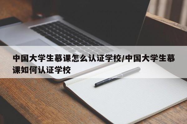 中国大学生慕课怎么认证学校/中国大学生慕课如何认证学校