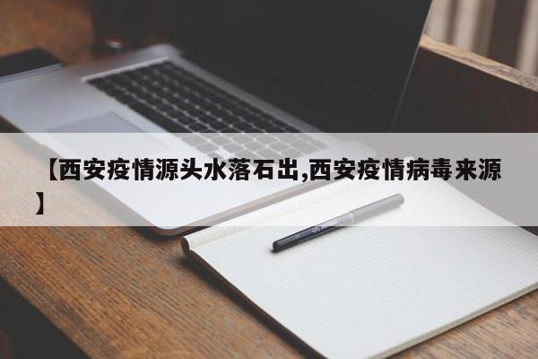 【西安疫情源头水落石出,西安疫情病毒来源】