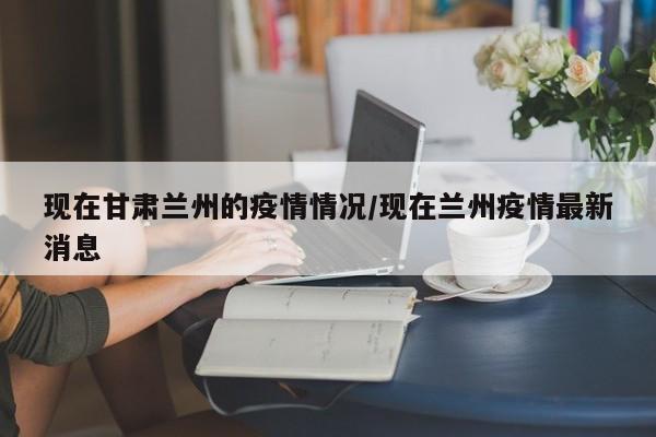 现在甘肃兰州的疫情情况/现在兰州疫情最新消息