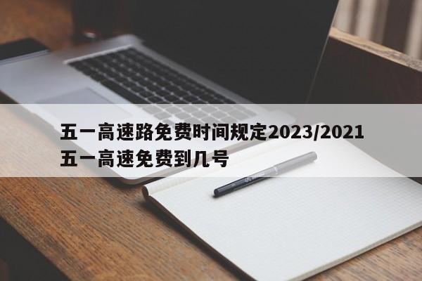 五一高速路免费时间规定2023/2021五一高速免费到几号