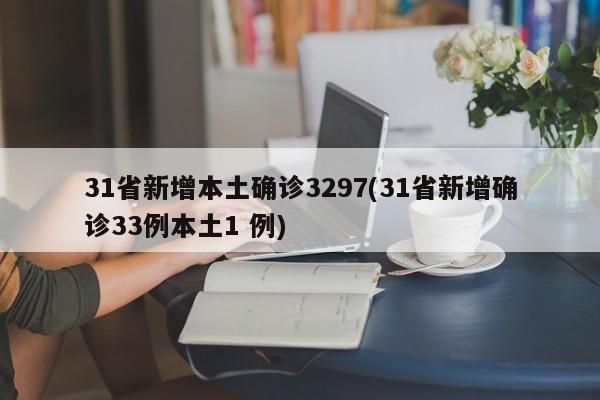31省新增本土确诊3297(31省新增确诊33例本土1 例)