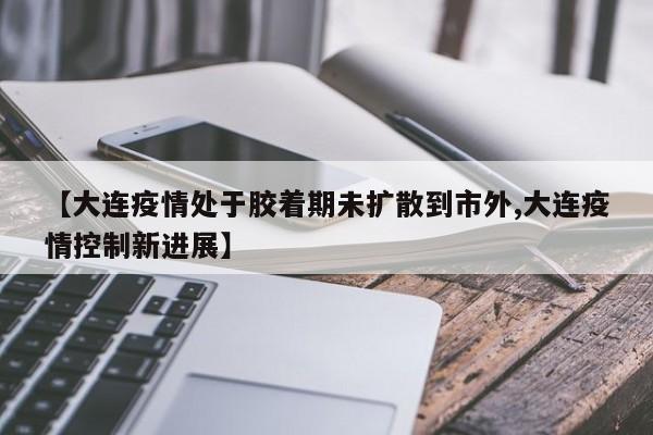 【大连疫情处于胶着期未扩散到市外,大连疫情控制新进展】